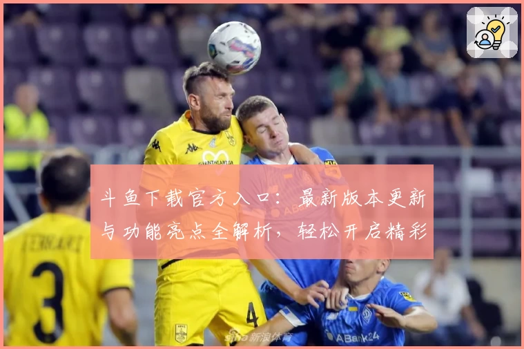 斗鱼下载官方入口：最新版本更新与功能亮点全解析，轻松开启精彩直播体验