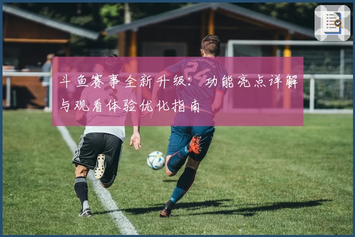 斗鱼赛事全新升级：功能亮点详解与观看体验优化指南