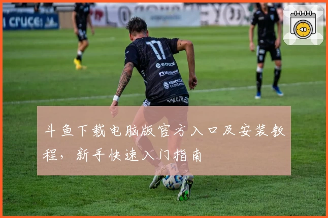 斗鱼下载电脑版官方入口及安装教程，新手快速入门指南