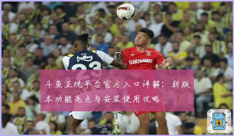 斗鱼正规平台官方入口详解：新版本功能亮点与安装使用攻略