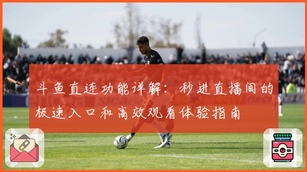 斗鱼直连功能详解：秒进直播间的极速入口和高效观看体验指南