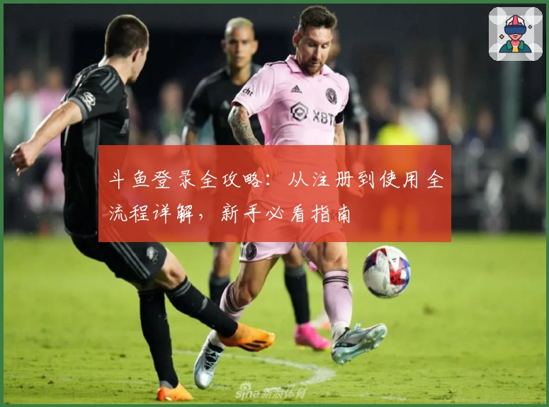 斗鱼登录全攻略:从注册到使用全流程详解,新手必看指南