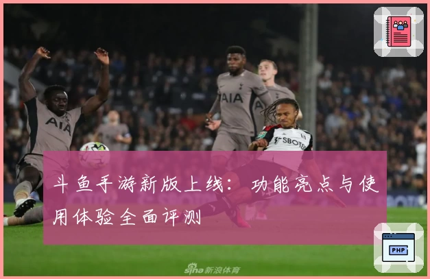 斗鱼手游新版上线：功能亮点与使用体验全面评测