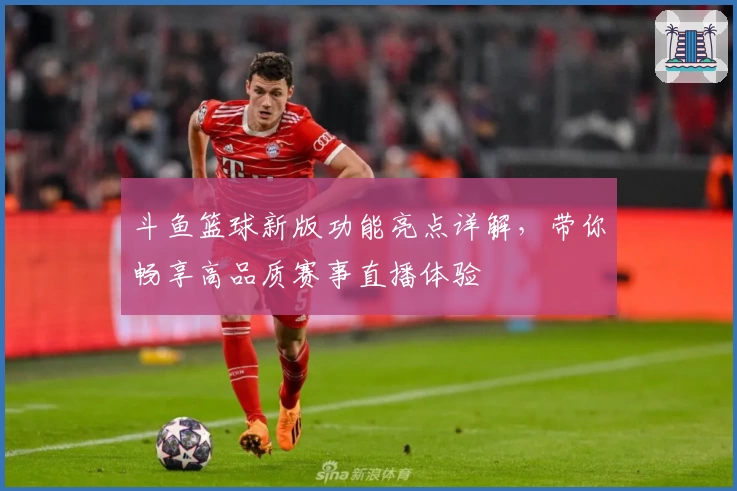 斗鱼篮球新版功能亮点详解，带你畅享高品质赛事直播体验