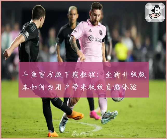斗鱼官方版下载教程：全新升级版本如何为用户带来极致直播体验