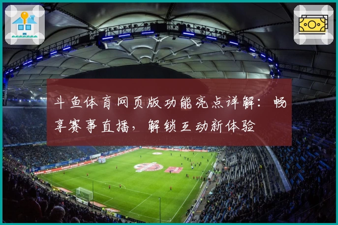 斗鱼体育网页版功能亮点详解：畅享赛事直播，解锁互动新体验