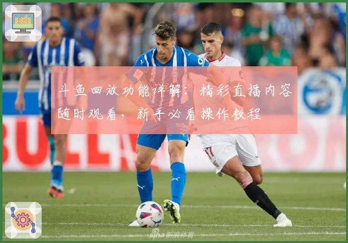 斗鱼回放功能详解：精彩直播内容随时观看，新手必看操作教程