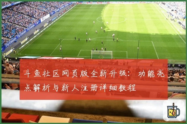 斗鱼社区网页版全新升级：功能亮点解析与新人注册详细教程