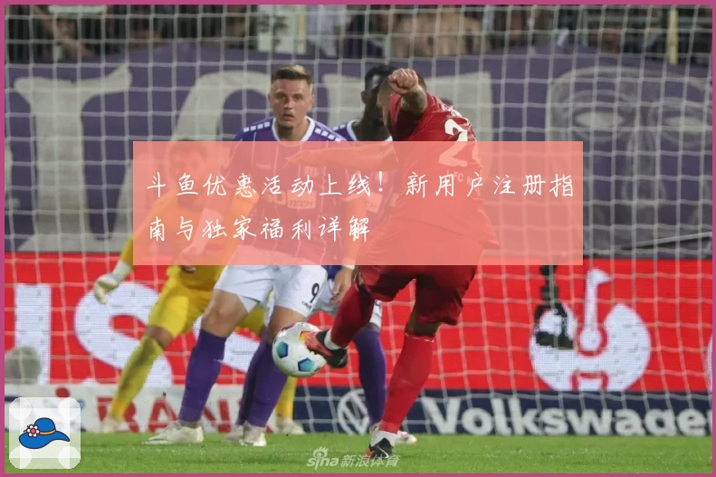 斗鱼优惠活动上线！新用户注册指南与独家福利详解