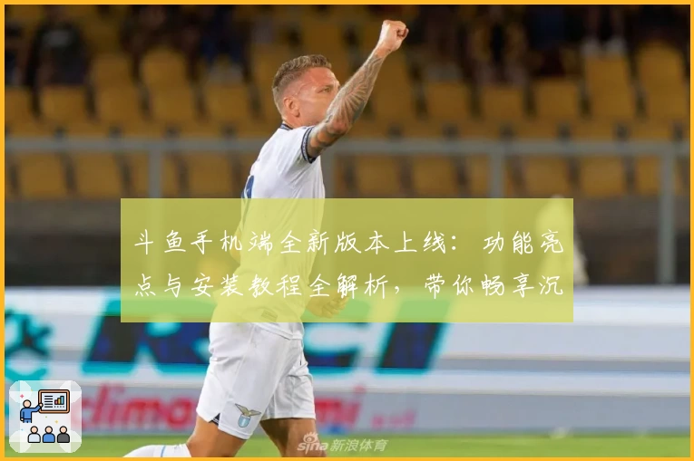 斗鱼手机端全新版本上线：功能亮点与安装教程全解析，带你畅享沉浸式直播体验