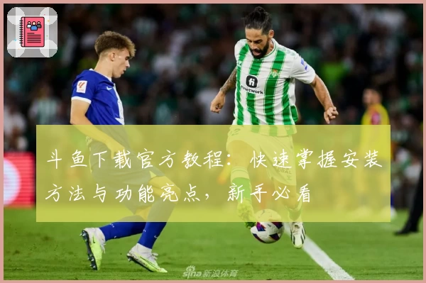 斗鱼下载官方教程：快速掌握安装方法与功能亮点，新手必看