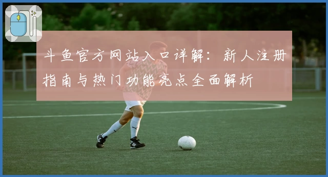 斗鱼官方网站入口详解：新人注册指南与热门功能亮点全面解析