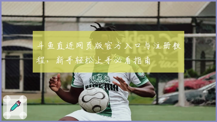 斗鱼直连网页版官方入口与注册教程，新手轻松上手必看指南