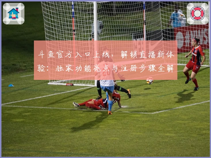 斗鱼官方入口上线，解锁直播新体验：独家功能亮点与注册步骤全解析