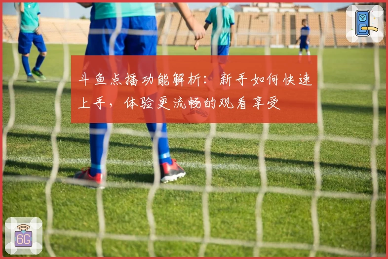 斗鱼点播功能解析：新手如何快速上手，体验更流畅的观看享受