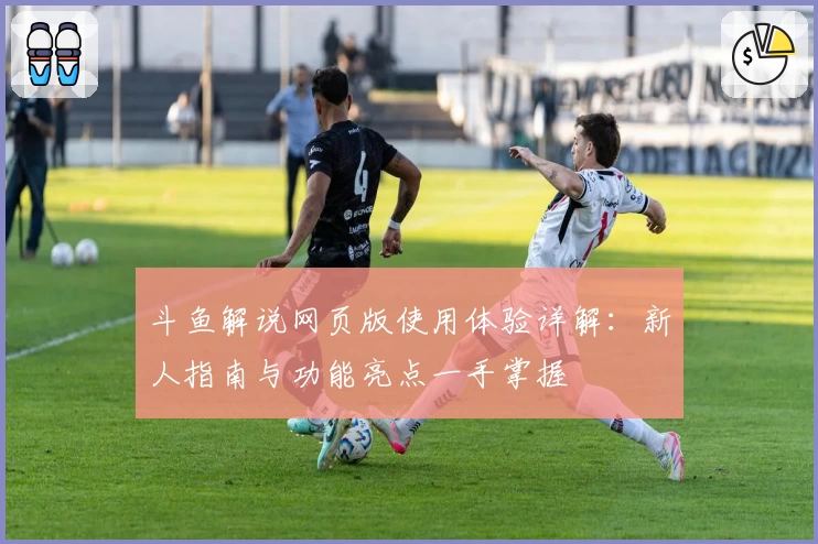 斗鱼解说网页版使用体验详解：新人指南与功能亮点一手掌握