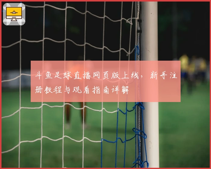 斗鱼足球直播网页版上线，新手注册教程与观看指南详解