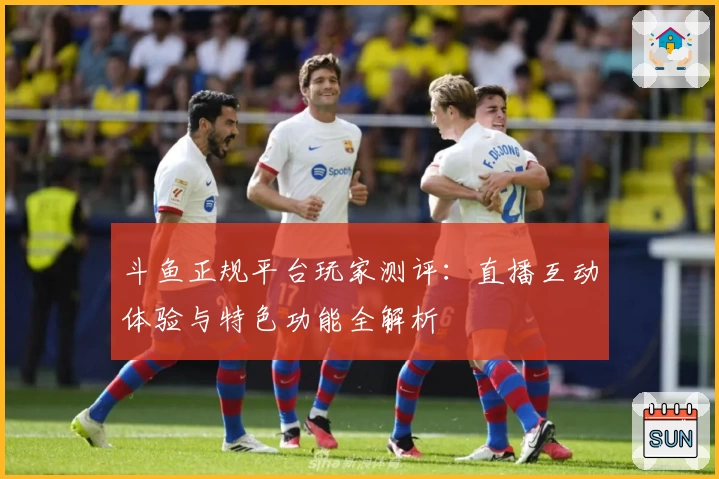 斗鱼正规平台玩家测评：直播互动体验与特色功能全解析