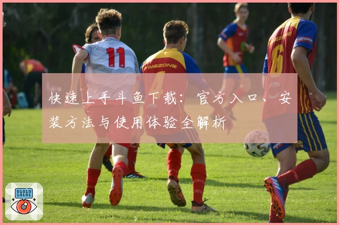 快速上手斗鱼下载:官方入口、安装方法与使用体验全解析