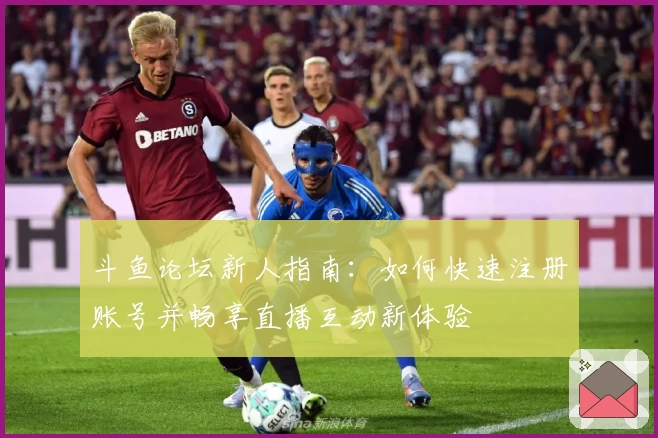 斗鱼论坛新人指南:如何快速注册账号并畅享直播互动新体验