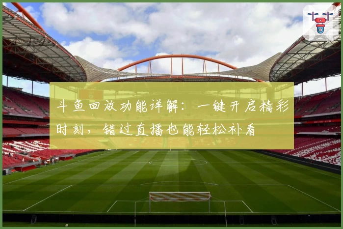 斗鱼回放功能详解：一键开启精彩时刻，错过直播也能轻松补看