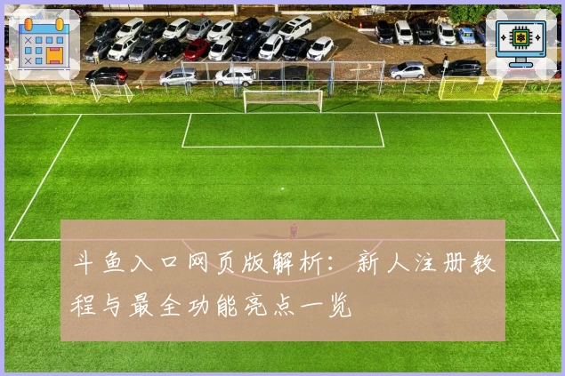 斗鱼入口网页版解析：新人注册教程与最全功能亮点一览