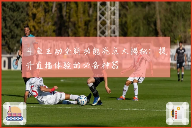 斗鱼互动全新功能亮点大揭秘：提升直播体验的必备神器