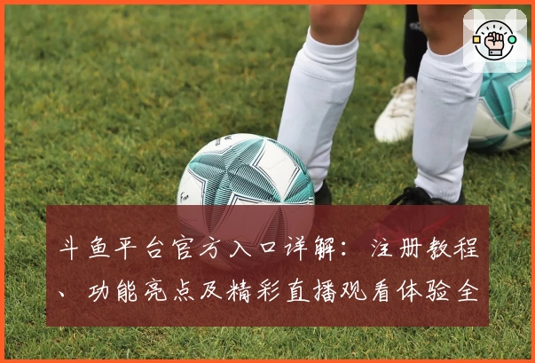 斗鱼平台官方入口详解：注册教程、功能亮点及精彩直播观看体验全攻略