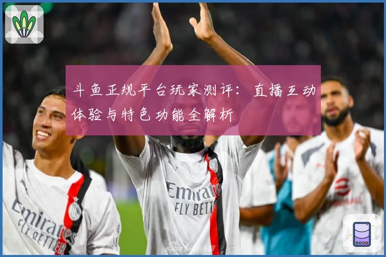 斗鱼正规平台玩家测评：直播互动体验与特色功能全解析