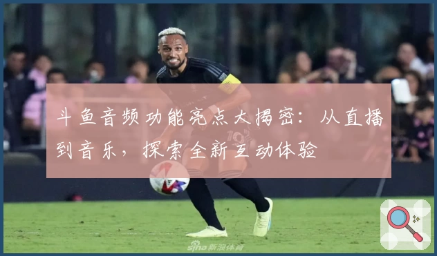 斗鱼音频功能亮点大揭密：从直播到音乐，探索全新互动体验