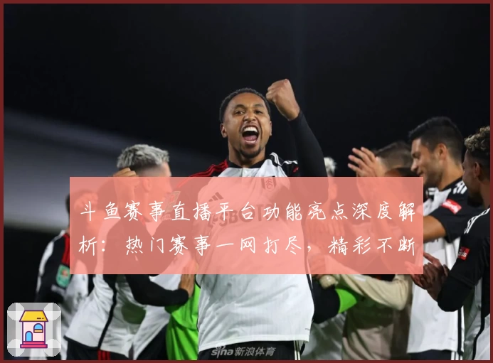 斗鱼赛事直播平台功能亮点深度解析:热门赛事一网打尽,精彩不断!