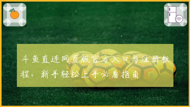 斗鱼直连网页版官方入口与注册教程,新手轻松上手必看指南