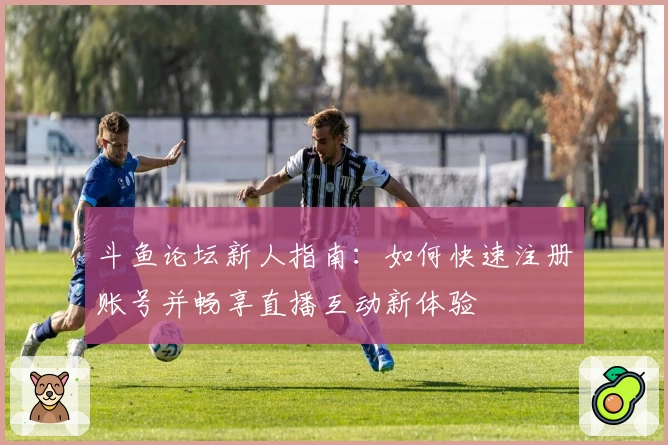 斗鱼论坛新人指南：如何快速注册账号并畅享直播互动新体验