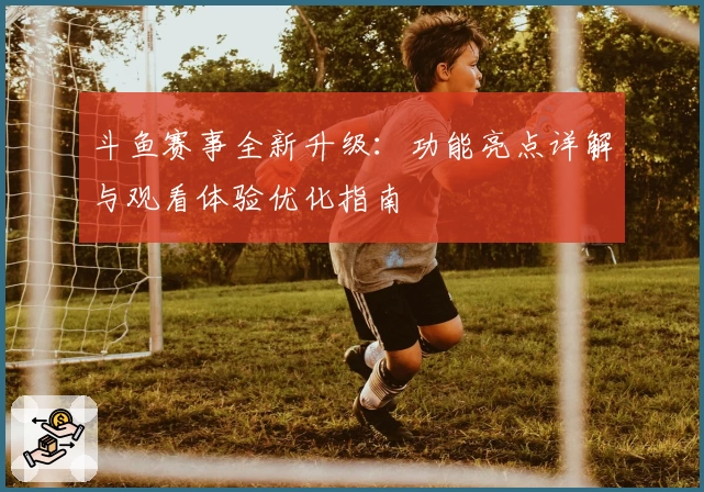 斗鱼赛事全新升级：功能亮点详解与观看体验优化指南