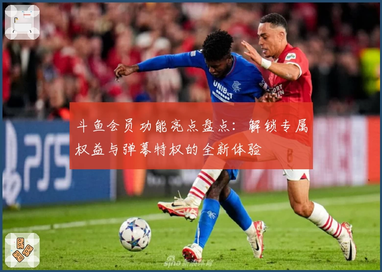 斗鱼会员功能亮点盘点：解锁专属权益与弹幕特权的全新体验