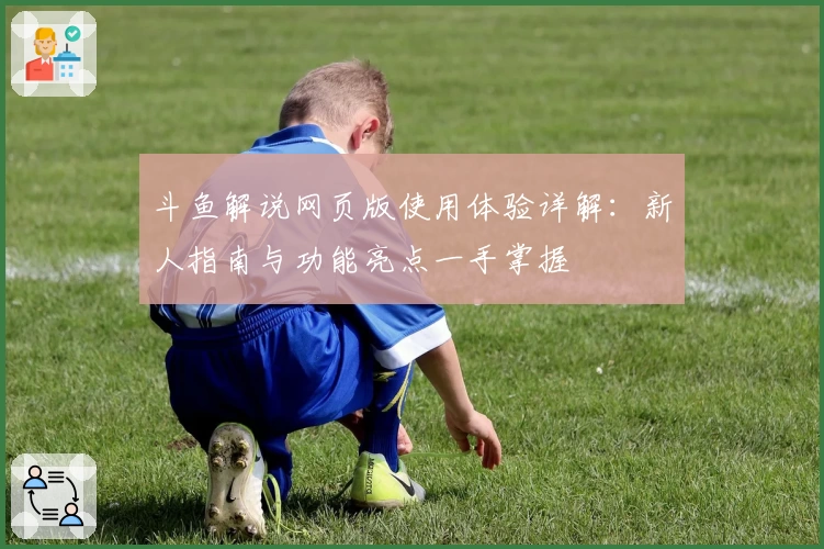 斗鱼解说网页版使用体验详解：新人指南与功能亮点一手掌握