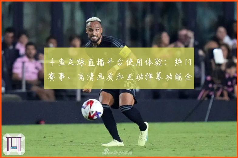 斗鱼足球直播平台使用体验：热门赛事、高清画质和互动弹幕功能全面解析