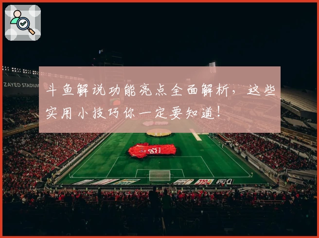 斗鱼解说功能亮点全面解析，这些实用小技巧你一定要知道！