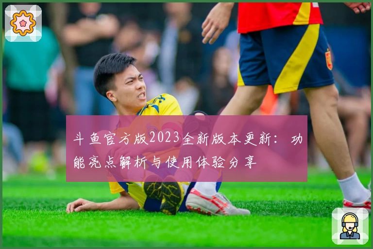 斗鱼官方版2023全新版本更新：功能亮点解析与使用体验分享