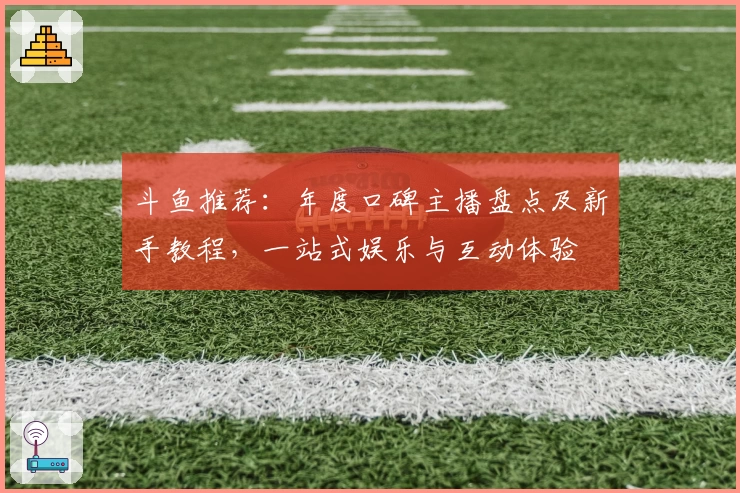 斗鱼推荐:年度口碑主播盘点及新手教程,一站式娱乐与互动体验