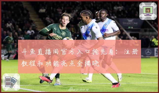 斗鱼直播间官方入口抢先看:注册教程和功能亮点全揭晓