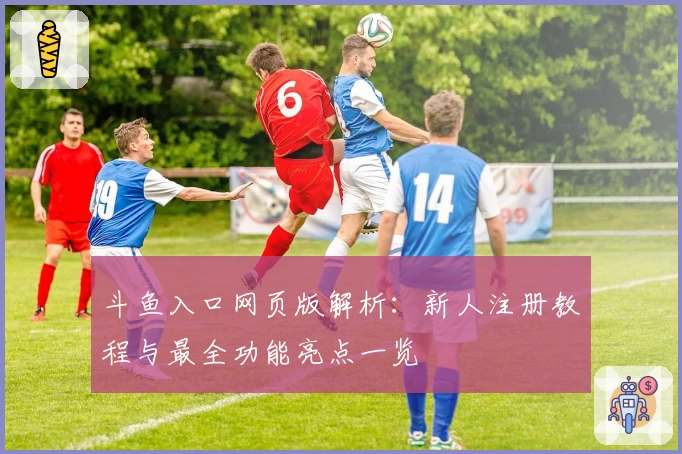 斗鱼入口网页版解析:新人注册教程与最全功能亮点一览