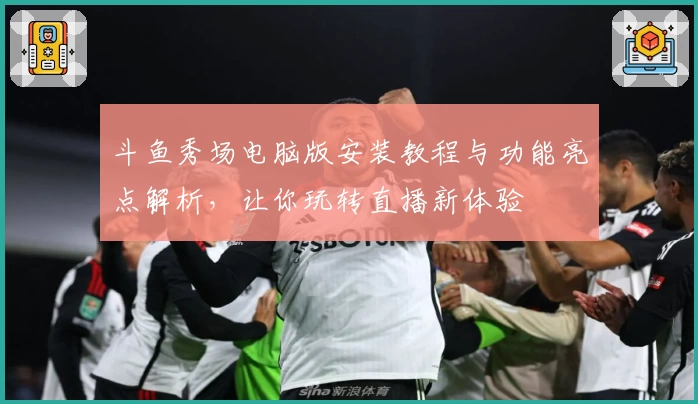 斗鱼秀场电脑版安装教程与功能亮点解析，让你玩转直播新体验