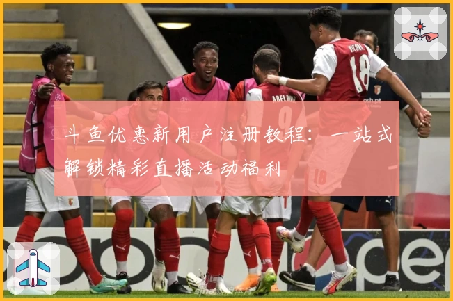 斗鱼优惠新用户注册教程：一站式解锁精彩直播活动福利