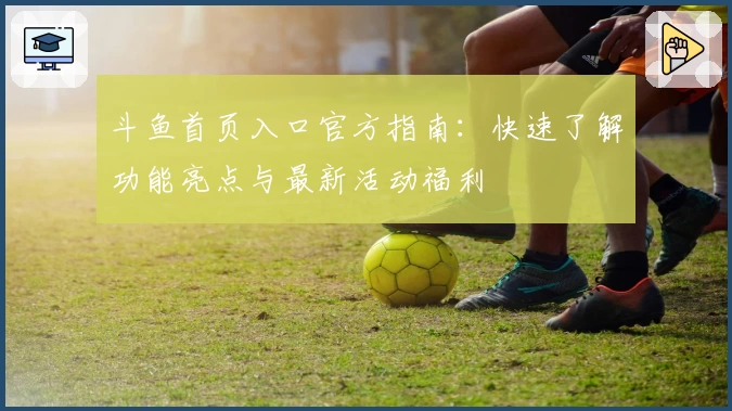 斗鱼首页入口官方指南:快速了解功能亮点与最新活动福利
