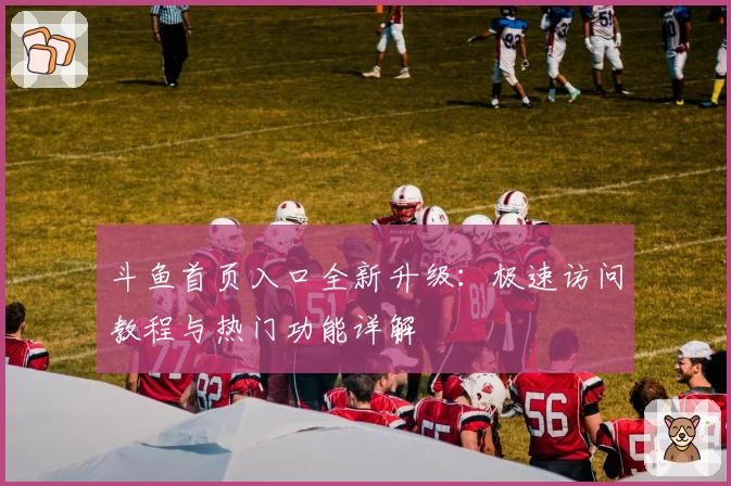 斗鱼首页入口全新升级：极速访问教程与热门功能详解