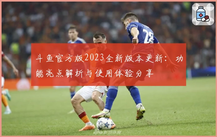 斗鱼官方版2023全新版本更新：功能亮点解析与使用体验分享