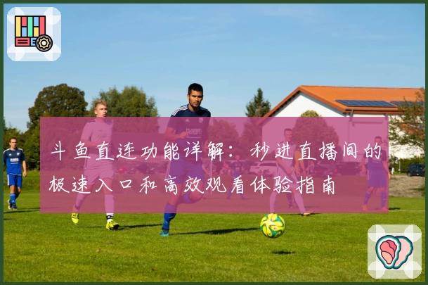 斗鱼直连功能详解：秒进直播间的极速入口和高效观看体验指南