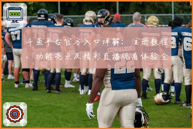 斗鱼平台官方入口详解:注册教程、功能亮点及精彩直播观看体验全攻略