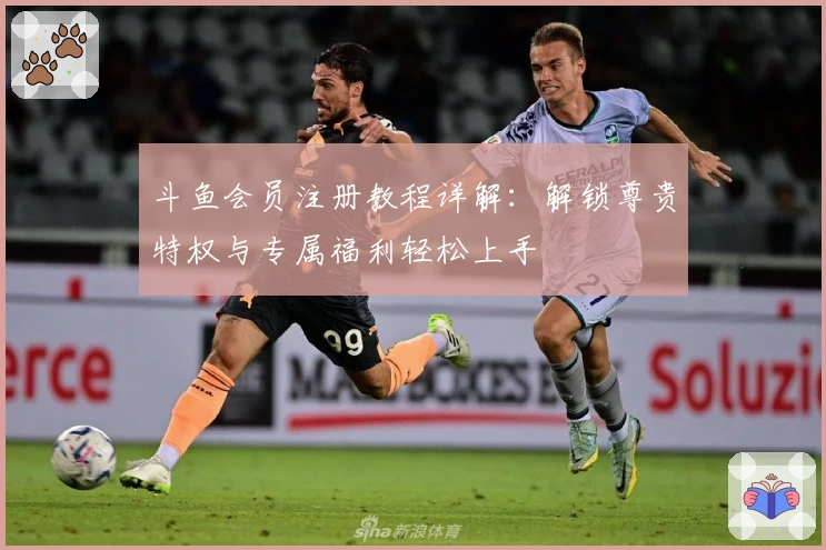 斗鱼会员注册教程详解：解锁尊贵特权与专属福利轻松上手